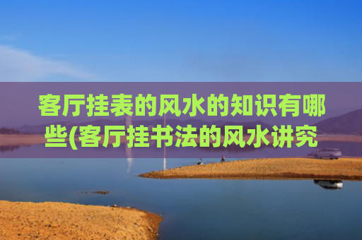 客厅挂表的风水的知识有哪些(客厅挂书法的风水讲究)