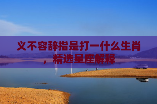 义不容辞指是打一什么生肖，精选星座解释