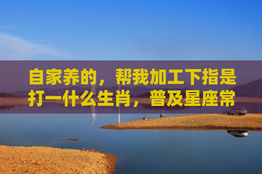 自家养的，帮我加工下指是打一什么生肖，普及星座常识