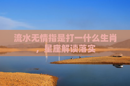 流水无情指是打一什么生肖，星座解读落实