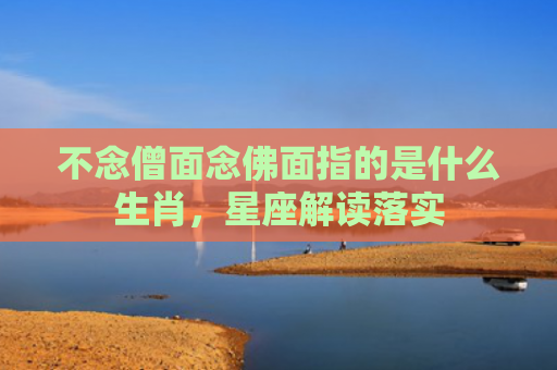 不念僧面念佛面指的是什么生肖，星座解读落实