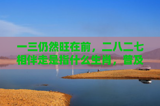 一三仍然旺在前，二八二七相伴走是指什么生肖，普及星座常识