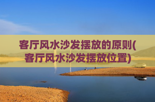 客厅风水沙发摆放的原则(客厅风水沙发摆放位置)
