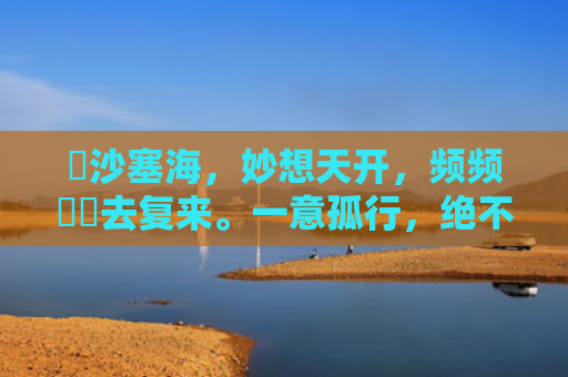 擔沙塞海，妙想天开，频频撲撲去复来。一意孤行，绝不懈怠，大海无量难变改。指是打一什么生肖，普及星座常识