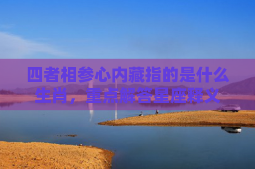 四者相参心内藏指的是什么生肖，重点解答星座释义