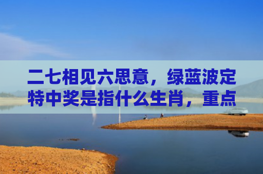 二七相见六思意，绿蓝波定特中奖是指什么生肖，重点解答星座释义
