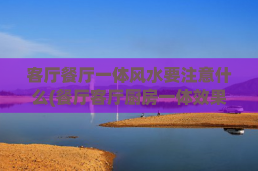 客厅餐厅一体风水要注意什么(餐厅客厅厨房一体效果图)