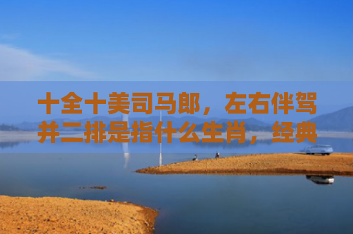 十全十美司马郎，左右伴驾并二排是指什么生肖，经典解答星座知识