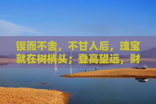 锲而不舍，不甘人后，瑰宝就在树梢头；登高望远，财来便有，劝君更上一层楼。是指什么生肖，普及星座常识