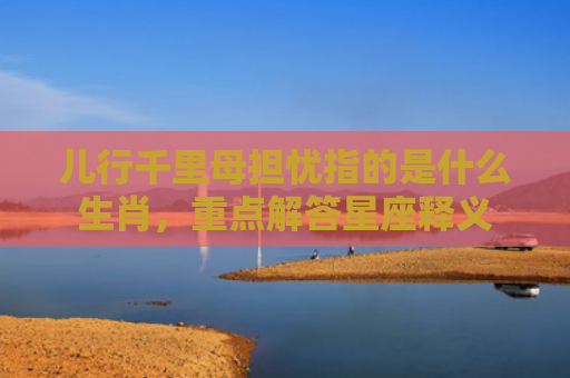 儿行千里母担忧指的是什么生肖，重点解答星座释义