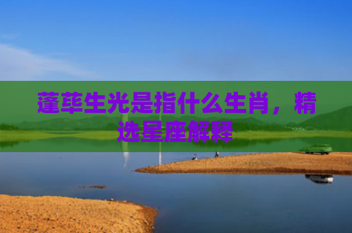 蓬荜生光是指什么生肖，精选星座解释