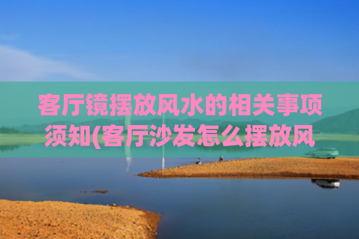 客厅镜摆放风水的相关事项须知(客厅沙发怎么摆放风水好图片)