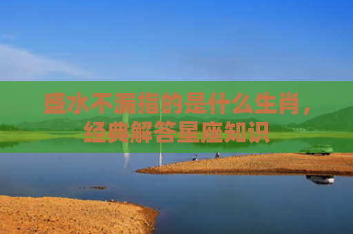 盛水不漏指的是什么生肖，经典解答星座知识