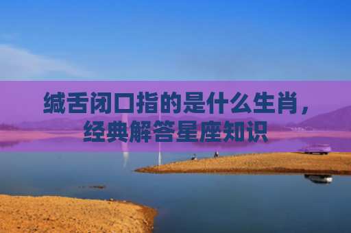 缄舌闭口指的是什么生肖，经典解答星座知识