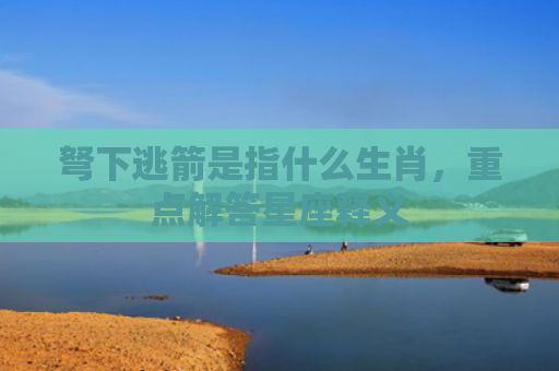 弩下逃箭是指什么生肖，重点解答星座释义