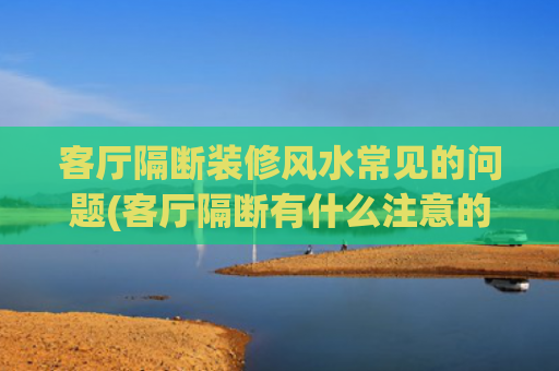 客厅隔断装修风水常见的问题(客厅隔断有什么注意的风水问题)