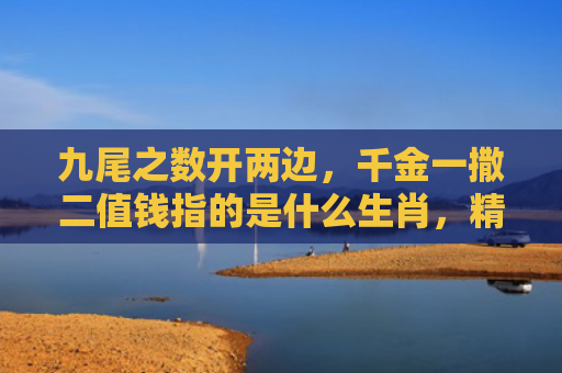 九尾之数开两边，千金一撒二值钱指的是什么生肖，精选星座解释