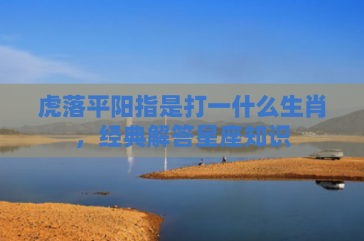 虎落平阳指是打一什么生肖，经典解答星座知识