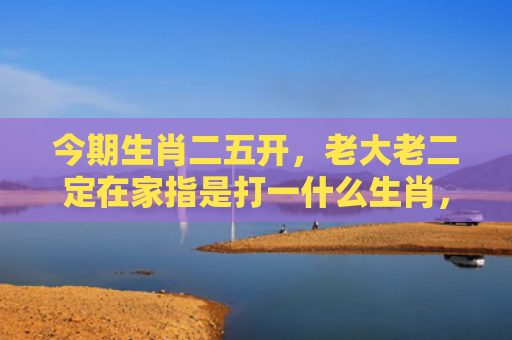今期生肖二五开，老大老二定在家指是打一什么生肖，解读星座知识