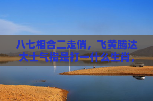 八七相合二走俏，飞黄腾达大士气指是打一什么生肖，精选星座解释