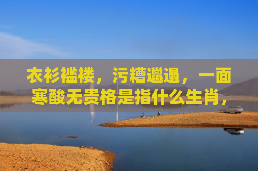衣衫褴褛，污糟邋遢，一面寒酸无贵格是指什么生肖，星座解读落实