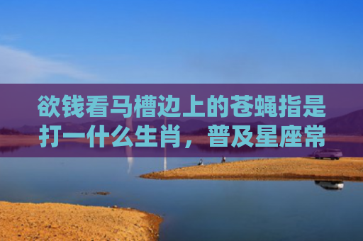 欲钱看马槽边上的苍蝇指是打一什么生肖，普及星座常识