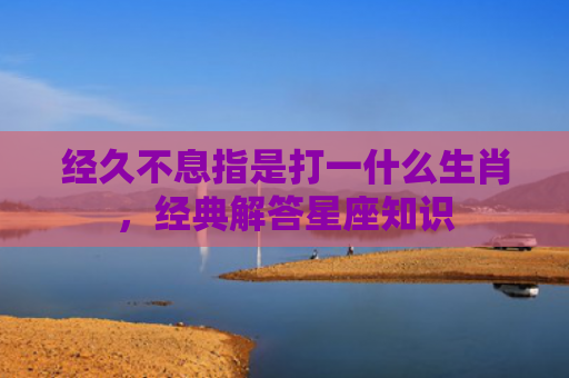 经久不息指是打一什么生肖，经典解答星座知识