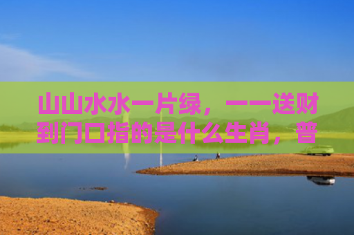 山山水水一片绿，一一送财到门口指的是什么生肖，普及星座常识