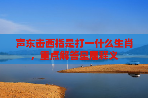 声东击西指是打一什么生肖，重点解答星座释义