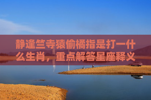 静逢竺寺猿偷橘指是打一什么生肖，重点解答星座释义