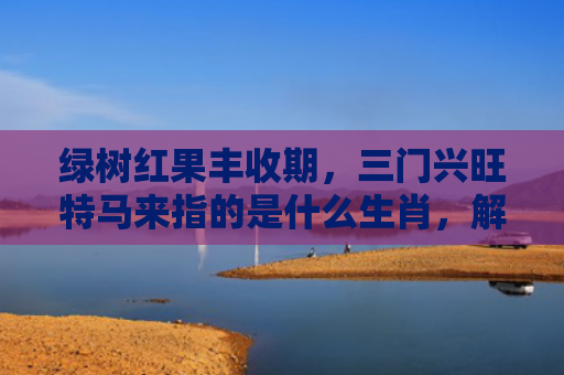 绿树红果丰收期，三门兴旺特马来指的是什么生肖，解读星座知识