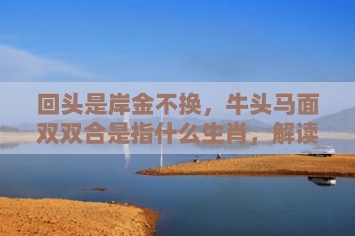 回头是岸金不换，牛头马面双双合是指什么生肖，解读星座知识