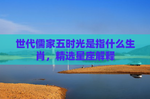 世代儒家五时光是指什么生肖，精选星座解释