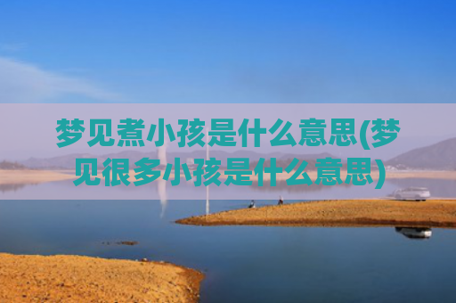 梦见煮小孩是什么意思(梦见很多小孩是什么意思)