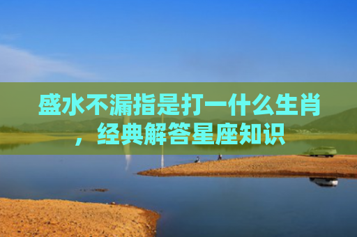 盛水不漏指是打一什么生肖，经典解答星座知识