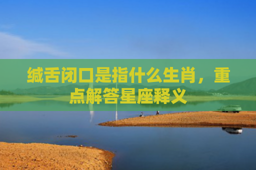 缄舌闭口是指什么生肖，重点解答星座释义