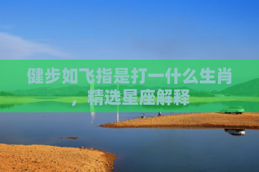 健步如飞指是打一什么生肖，精选星座解释
