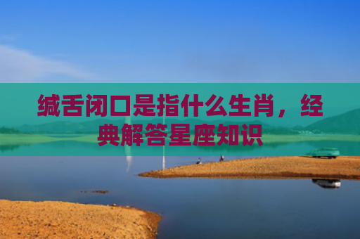 缄舌闭口是指什么生肖，经典解答星座知识