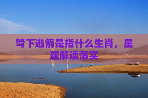 弩下逃箭是指什么生肖，星座解读落实