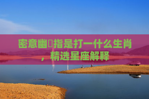 密意幽悰指是打一什么生肖，精选星座解释