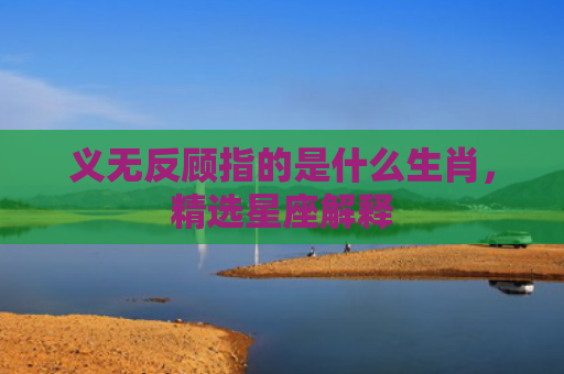 义无反顾指的是什么生肖，精选星座解释