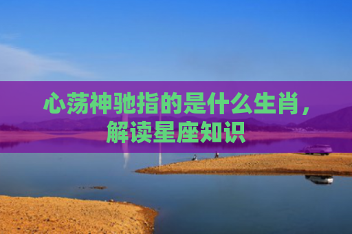 心荡神驰指的是什么生肖，解读星座知识
