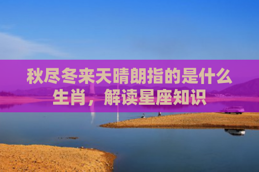 秋尽冬来天晴朗指的是什么生肖，解读星座知识