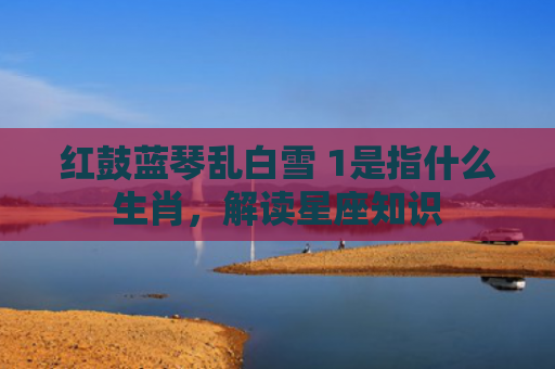 红鼓蓝琴乱白雪 1是指什么生肖，解读星座知识