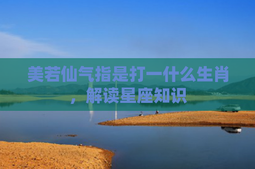 美若仙气指是打一什么生肖，解读星座知识