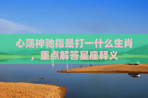 心荡神驰指是打一什么生肖，重点解答星座释义