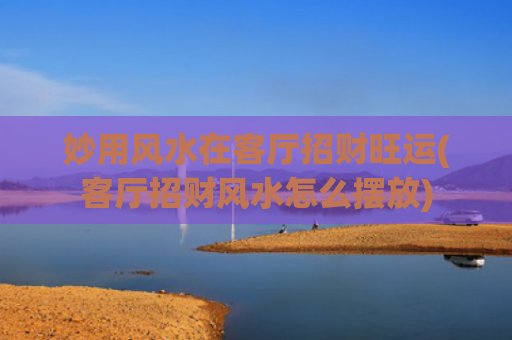 妙用风水在客厅招财旺运(客厅招财风水怎么摆放)