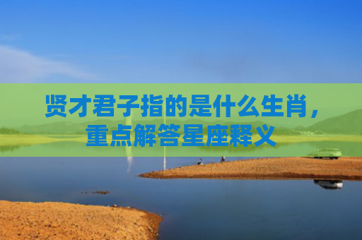 贤才君子指的是什么生肖，重点解答星座释义