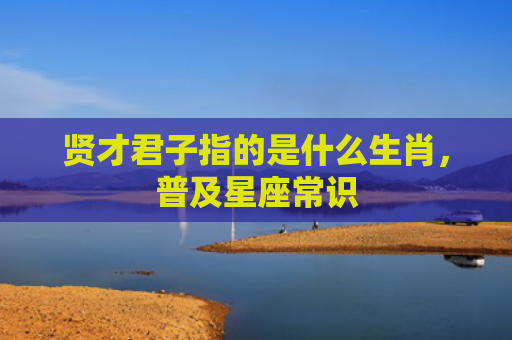 贤才君子指的是什么生肖，普及星座常识