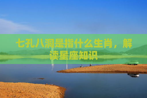 七孔八洞是指什么生肖，解读星座知识